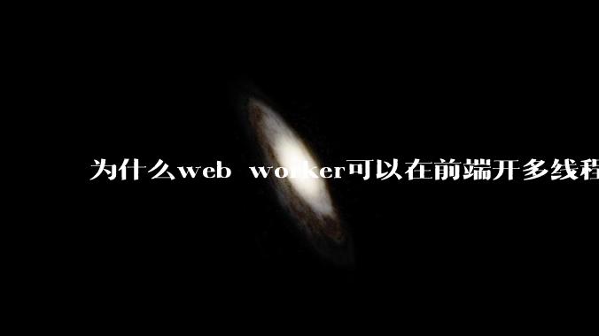 为什么web worker可以在前端开多线程，解决单线程卡死页面的问题，但是没有得到广泛使用？