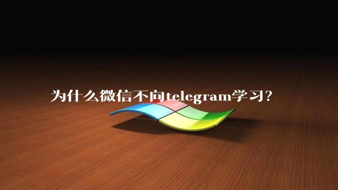 为什么微信不向telegram学习？