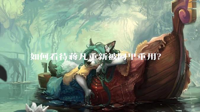 如何看待蒋凡重新被阿里重用？