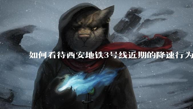 如何看待西安地铁3号线近期的降速行为？
