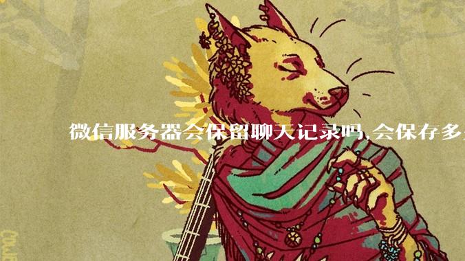 微信服务器会保留聊天记录吗,会保存多久?