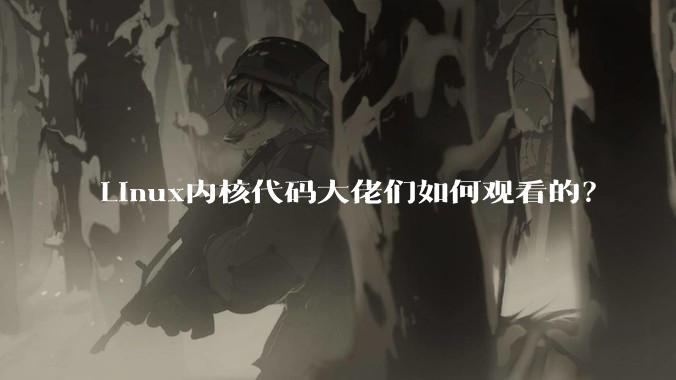 Linux内核代码大佬们如何观看的？