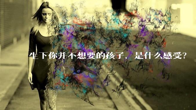 生下你并不想要的孩子，是什么感受？