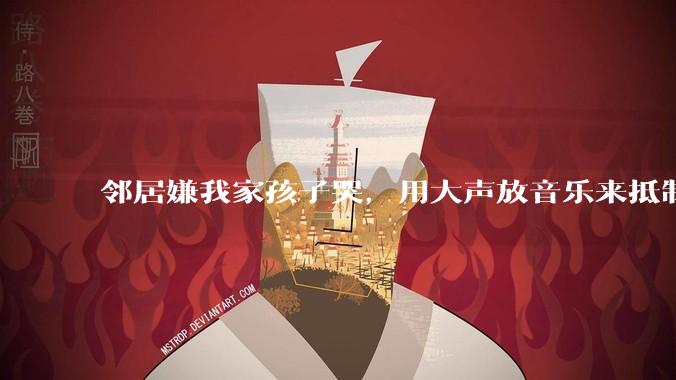 邻居嫌我家孩子哭，用大声放音乐来抵制，是我们错了吗？